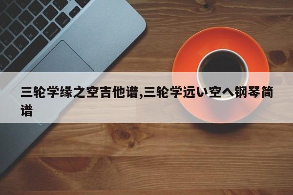 三轮学缘之空吉他谱,三轮学远い空へ钢琴简谱