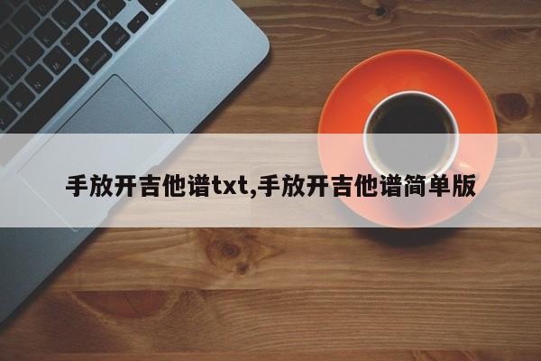 手放开吉他谱txt,手放开吉他谱简单版